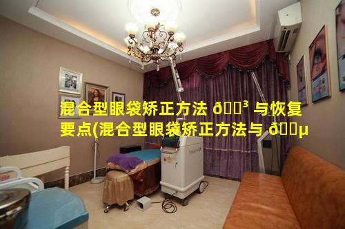 混合型眼袋矫正方法 🐳 与恢复要点(混合型眼袋矫正方法与 🌵 恢复要点有哪些)